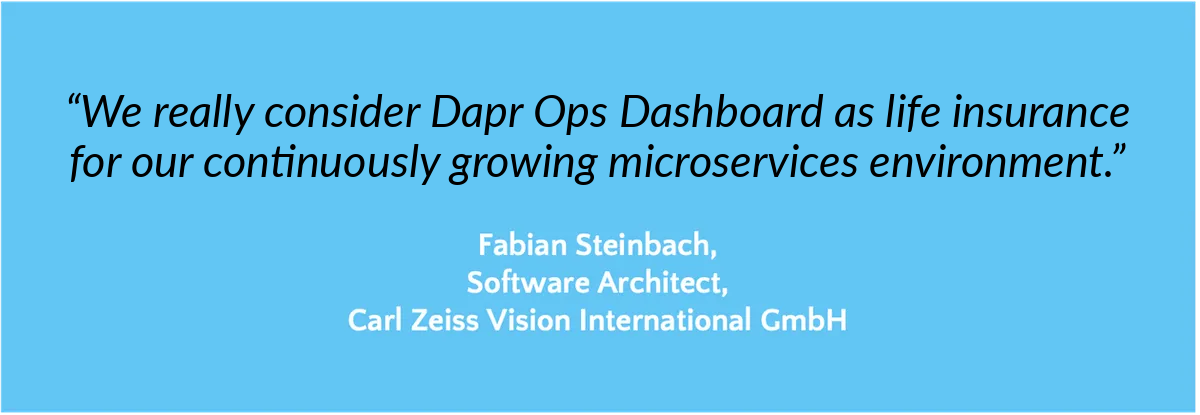 “We really consider Dapr Ops Dashboard as life insurance for our continuously growing microservices environment.” — Fabian Steinbach, Software Architect, Carl Zeiss Vision International GmbH