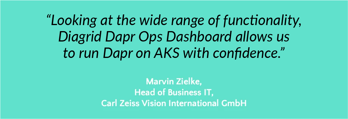 “Looking at the wide range of functionality, Diagrid Dapr Ops Dashboard allows us to run Dapr on AKS with confidence.” — Marvin Zielke, Head of Business IT, Carl Zeiss Vision International GmbH